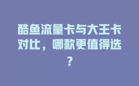 酷鱼流量卡与大王卡对比，哪款更值得选？