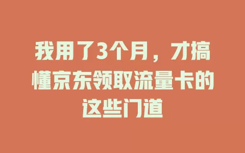 我用了3个月，才搞懂京东领取流量卡的这些门道
