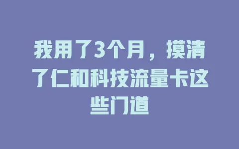 我用了3个月，摸清了仁和科技流量卡这些门道