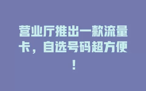 营业厅推出一款流量卡，自选号码超方便！