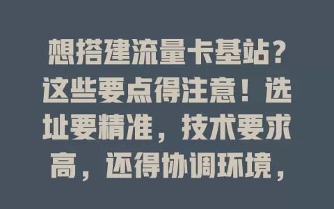 想搭建流量卡基站？这些要点得注意！选址要精准，技术要求高，还得协调环境，不断优化维护，各环节到位才能发挥流量卡最大价值