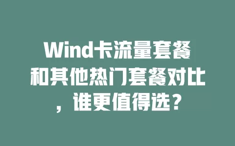 Wind卡流量套餐和其他热门套餐对比，谁更值得选？