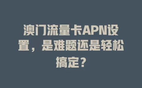 澳门流量卡APN设置，是难题还是轻松搞定？