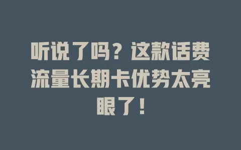 听说了吗？这款话费流量长期卡优势太亮眼了！