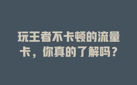 玩王者不卡顿的流量卡，你真的了解吗？