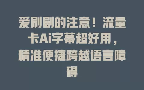 爱刷剧的注意！流量卡Ai字幕超好用，精准便捷跨越语言障碍