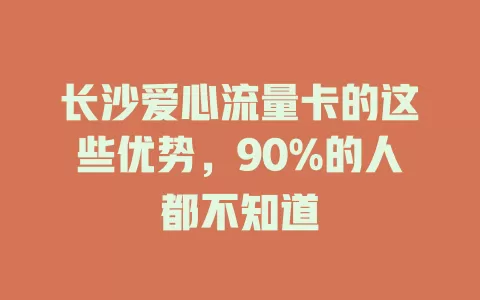 长沙爱心流量卡的这些优势，90%的人都不知道
