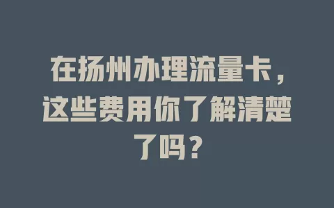 在扬州办理流量卡，这些费用你了解清楚了吗？