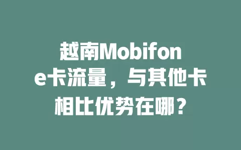 越南Mobifone卡流量，与其他卡相比优势在哪？