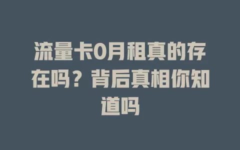 流量卡0月租真的存在吗？背后真相你知道吗