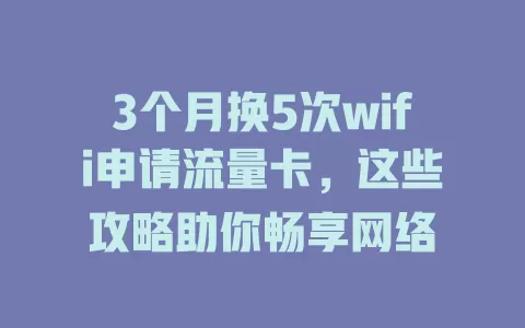 3个月换5次wifi申请流量卡，这些攻略助你畅享网络