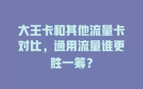 大王卡和其他流量卡对比，通用流量谁更胜一筹？