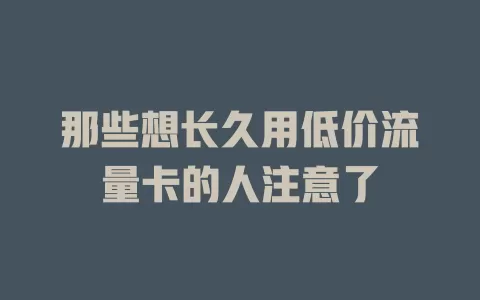 那些想长久用低价流量卡的人注意了