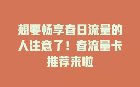 想要畅享春日流量的人注意了！春流量卡推荐来啦