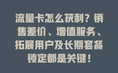 流量卡怎么获利？销售差价、增值服务、拓展用户及长期套餐锁定都是关键！