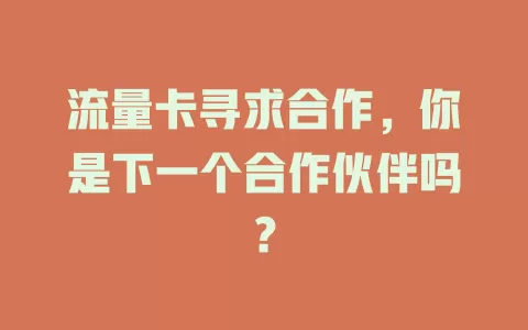 流量卡寻求合作，你是下一个合作伙伴吗？