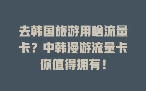 去韩国旅游用啥流量卡？中韩漫游流量卡你值得拥有！