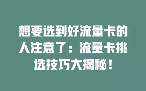 想要选到好流量卡的人注意了：流量卡挑选技巧大揭秘！