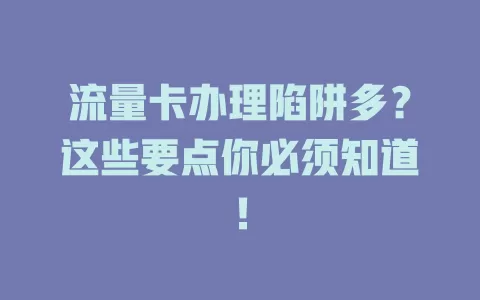 流量卡办理陷阱多？这些要点你必须知道！