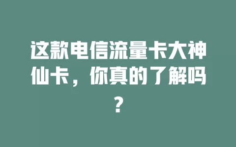 这款电信流量卡大神仙卡，你真的了解吗？
