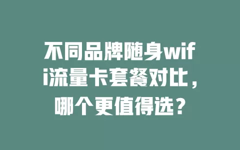 不同品牌随身wifi流量卡套餐对比，哪个更值得选？