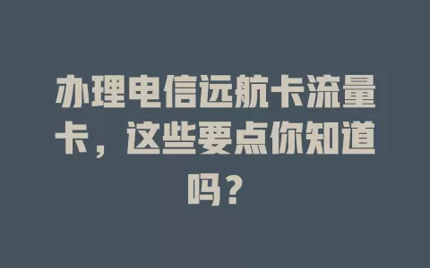办理电信远航卡流量卡，这些要点你知道吗？