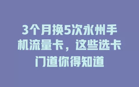 3个月换5次永州手机流量卡，这些选卡门道你得知道