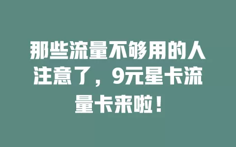 那些流量不够用的人注意了，9元星卡流量卡来啦！
