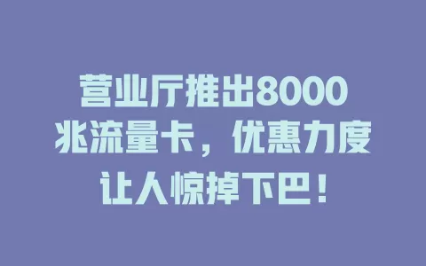 营业厅推出8000兆流量卡，优惠力度让人惊掉下巴！
