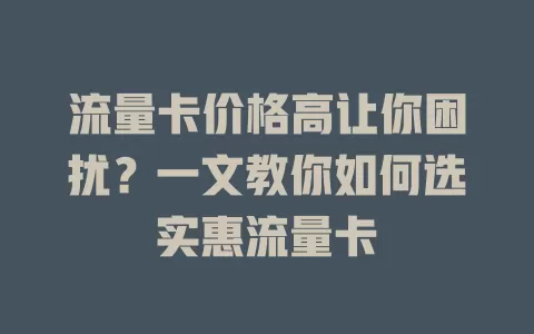 流量卡价格高让你困扰？一文教你如何选实惠流量卡