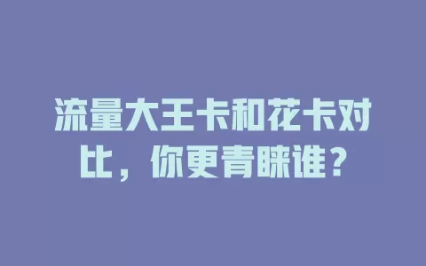 流量大王卡和花卡对比，你更青睐谁？