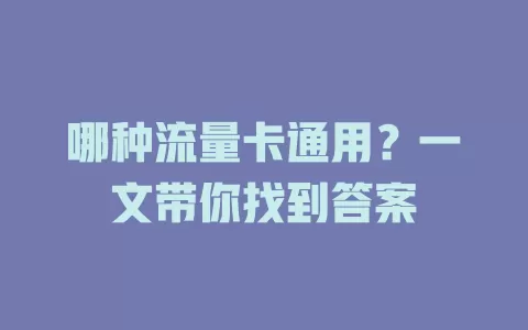 哪种流量卡通用？一文带你找到答案