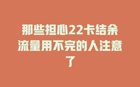 那些担心22卡结余流量用不完的人注意了