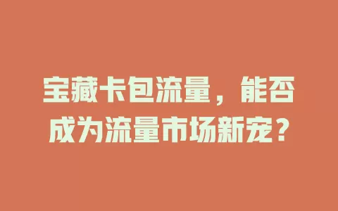 宝藏卡包流量，能否成为流量市场新宠？