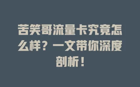 苦笑哥流量卡究竟怎么样？一文带你深度剖析！