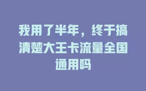 我用了半年，终于搞清楚大王卡流量全国通用吗