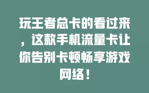 玩王者总卡的看过来，这款手机流量卡让你告别卡顿畅享游戏网络！