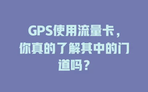 GPS使用流量卡，你真的了解其中的门道吗？