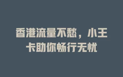香港流量不愁，小王卡助你畅行无忧