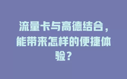 流量卡与高德结合，能带来怎样的便捷体验？