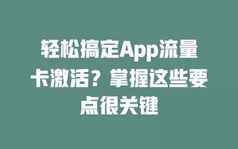 轻松搞定App流量卡激活？掌握这些要点很关键