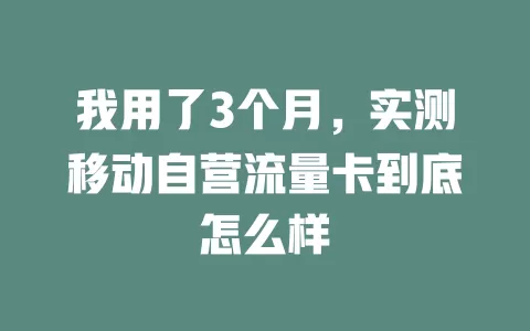 我用了3个月，实测移动自营流量卡到底怎么样