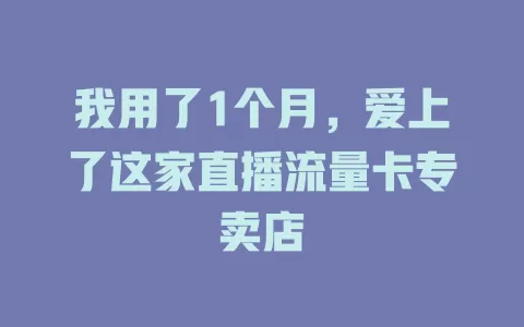 我用了1个月，爱上了这家直播流量卡专卖店