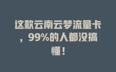 这款云南云梦流量卡，99%的人都没搞懂！