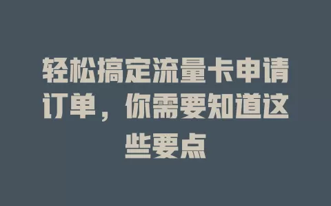 轻松搞定流量卡申请订单，你需要知道这些要点