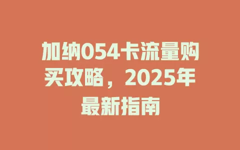 加纳054卡流量购买攻略，2025年最新指南