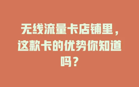无线流量卡店铺里，这款卡的优势你知道吗？