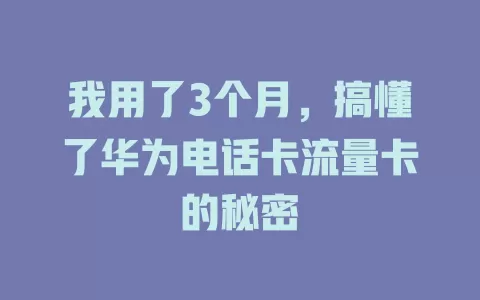 我用了3个月，搞懂了华为电话卡流量卡的秘密