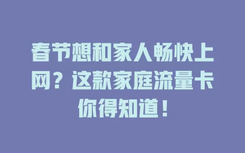 春节想和家人畅快上网？这款家庭流量卡你得知道！