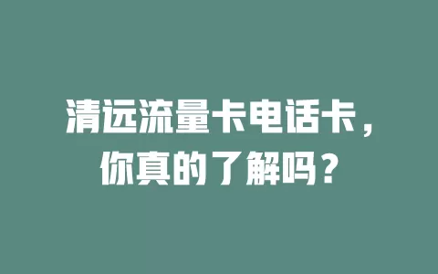 清远流量卡电话卡，你真的了解吗？